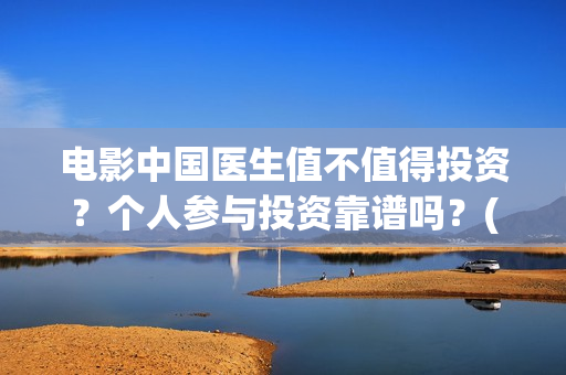 电影中国医生值不值得投资？个人参与投资靠谱吗？(电影中国医生收费)