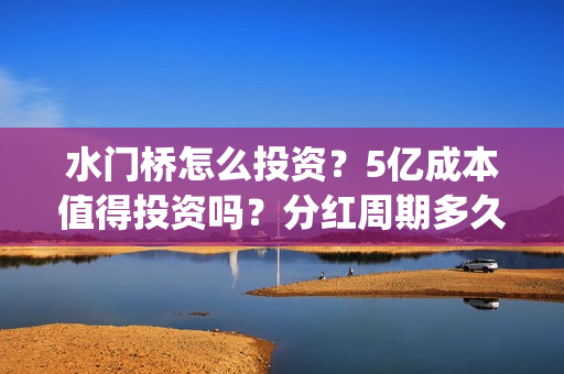 水门桥怎么投资？5亿成本值得投资吗？分红周期多久?(水门桥怎么投资赚钱的)
