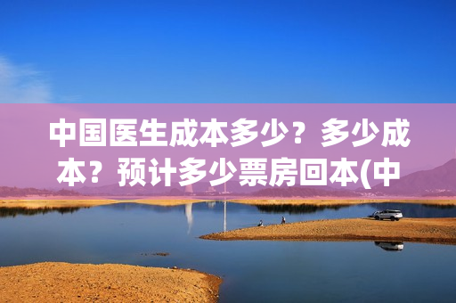 中国医生成本多少？多少成本？预计多少票房回本(中国医生的收益)
