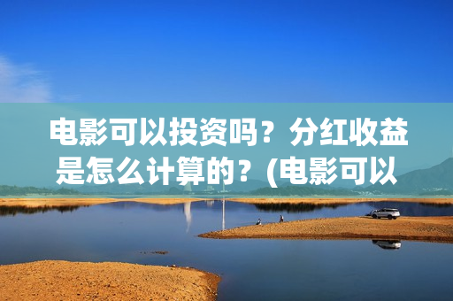 电影可以投资吗？分红收益是怎么计算的？(电影可以投资吗现在)