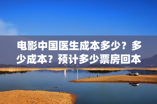 电影中国医生成本多少？多少成本？预计多少票房回本？(电影电影中国医生)