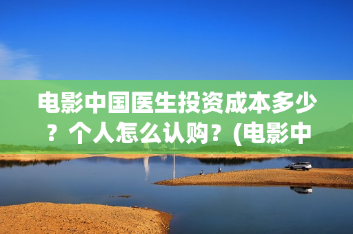 电影中国医生投资成本多少？个人怎么认购？(电影中国医生遭投诉)