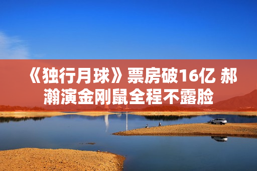 《独行月球》票房破16亿 郝瀚演金刚鼠全程不露脸