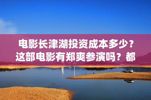 电影长津湖投资成本多少？这部电影有郑爽参演吗？都(电影长津湖 投资)