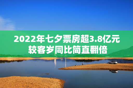 2022年七夕票房超3.8亿元 较客岁同比简直翻倍