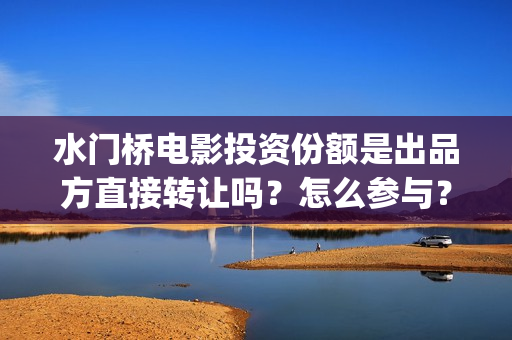 水门桥电影投资份额是出品方直接转让吗？怎么参与？(水门桥电影宣传)