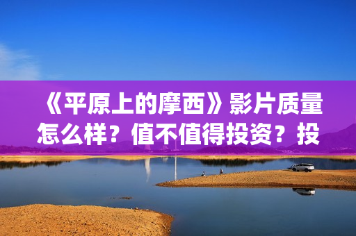 《平原上的摩西》影片质量怎么样？值不值得投资？投资能不能赚钱？(平原上的摩西是什么意思)