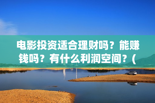 电影投资适合理财吗？能赚钱吗？有什么利润空间？(电影投资门槛高吗)
