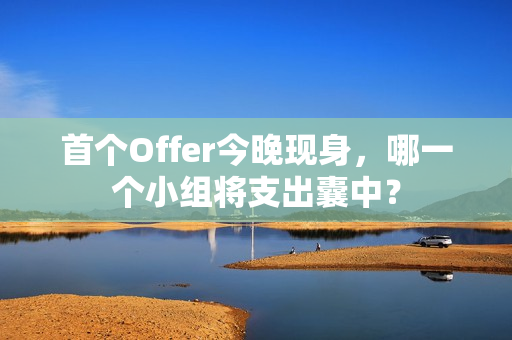 首个Offer今晚现身，哪一个小组将支出囊中？