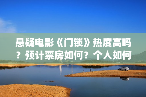 悬疑电影《门锁》热度高吗?预计票房如何?个人如何参与投资? (门锁电影吓人吗) 悬疑电影《门锁》热度高吗?预计票房如何?个人如何参与投资? (门锁电影吓人吗)
