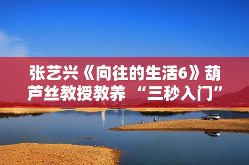 张艺兴《向往的生活6》葫芦丝教授教养 “三秒入门”悲剧结果满分