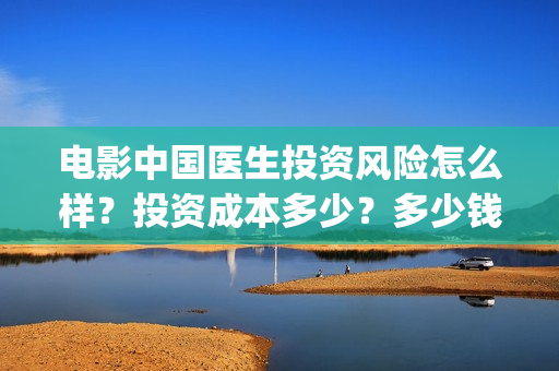 电影中国医生投资风险怎么样？投资成本多少？多少钱一份？(找电影中国医生)