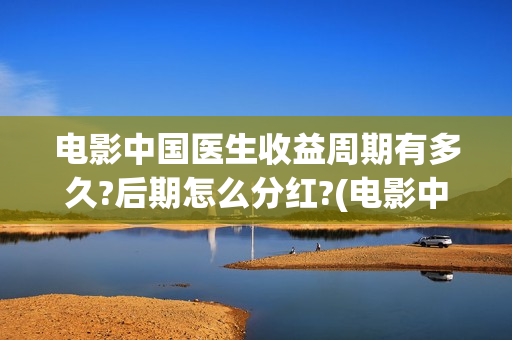 电影中国医生收益周期有多久?后期怎么分红?(电影中国医生收费)