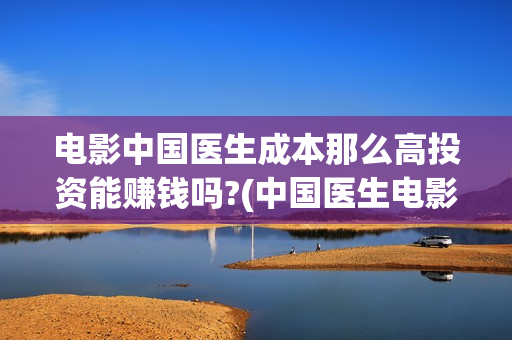 电影中国医生成本那么高投资能赚钱吗?(中国医生电影主人公)