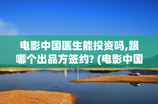 电影中国医生能投资吗,跟哪个出品方签约? (电影中国医生热议)