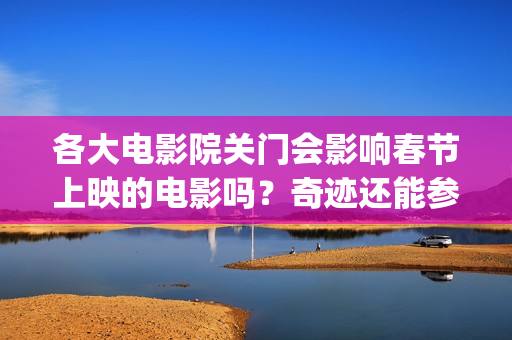 各大电影院关门会影响春节上映的电影吗？奇迹还能参与投资吗？(各大电影院关门了吗)