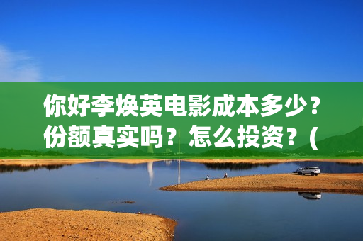 你好李焕英电影成本多少？份额真实吗？怎么投资？(你好李焕英电影演员表)