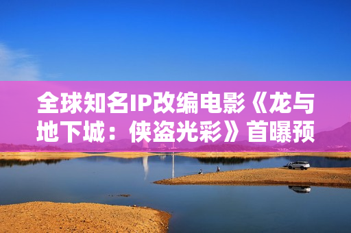 全球知名IP改编电影《龙与地下城：侠盗光彩》首曝预告 2023年冒险开启