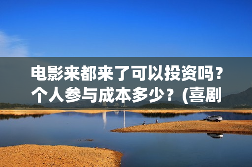 电影来都来了可以投资吗?个人参与成本多少?(喜剧电影《来都来了》) 电影来都来了可以投资吗?个人参与成本多少?(喜剧电影《来都来了》)