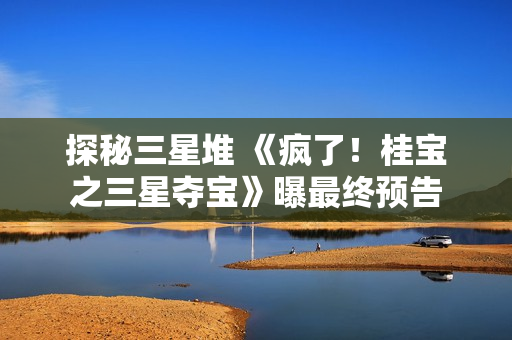 探秘三星堆 《疯了！桂宝之三星夺宝》曝最终预告