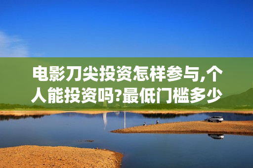 电影刀尖投资怎样参与,个人能投资吗?最低门槛多少?(电影刀尖上映时间)