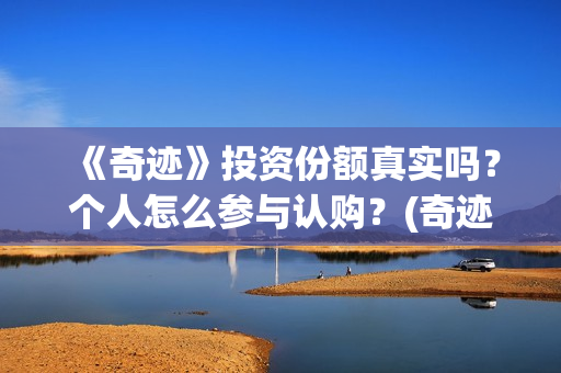 《奇迹》投资份额真实吗？个人怎么参与认购？(奇迹是哪个公司开发的)