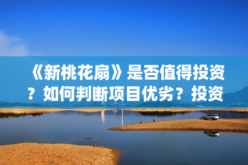 《新桃花扇》是否值得投资？如何判断项目优劣？投资风险怎么样？(新桃花扇什么时候上映,票房)