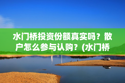 水门桥投资份额真实吗？散户怎么参与认购？(水门桥成本)