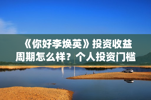  《你好李焕英》投资收益周期怎么样？个人投资门槛多少？有投资市场吗？ (你好李焕英在线观看免费高清)