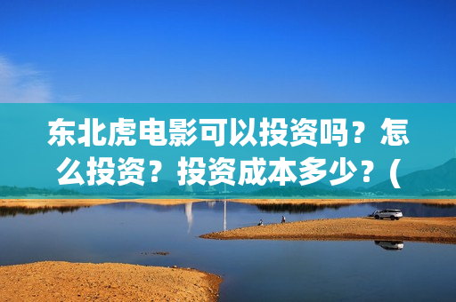 东北虎电影可以投资吗？怎么投资？投资成本多少？(东北虎电影百度百科)