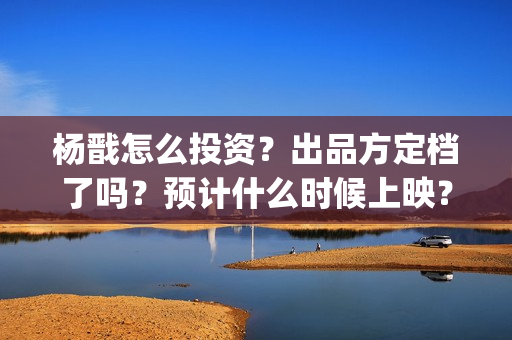 杨戬怎么投资?出品方定档了吗?预计什么时候上映?(杨戬怎么买) 杨戬怎么投资?出品方定档了吗?预计什么时候上映?(杨戬怎么买)