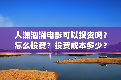 人潮汹涌电影可以投资吗？怎么投资？投资成本多少？(人潮汹涌 片名)