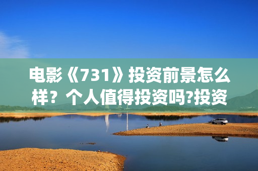 电影《731》投资前景怎么样？个人值得投资吗?投资门槛多少？(电影《731》投资方关联上市公司)