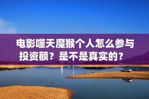 电影噬天魔猴个人怎么参与投资额？是不是真实的？ (噬天魔猴孙悟空在线观看)