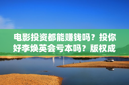 电影投资都能赚钱吗？投你好李焕英会亏本吗？版权成本多少？(电影投资到底有多暴利)