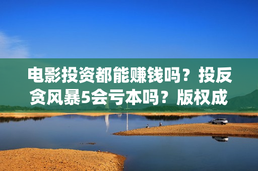 电影投资都能赚钱吗？投反贪风暴5会亏本吗？版权成本多少？(投资电影赚钱是怎么回事)