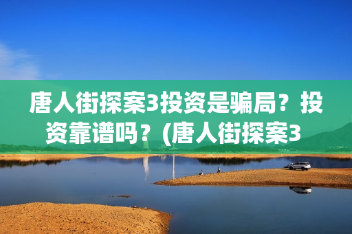 唐人街探案3投资是骗局？投资靠谱吗？(唐人街探案3 ghb)