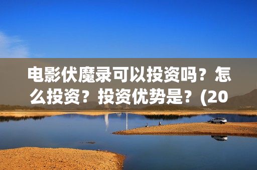 电影伏魔录可以投资吗？怎么投资？投资优势是？(2021伏魔录电影在线)