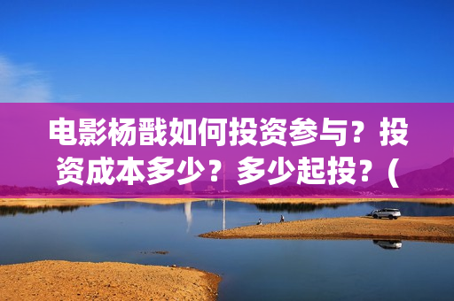电影杨戬如何投资参与？投资成本多少？多少起投？(杨戬电影预告)