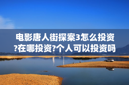 电影唐人街探案3怎么投资?在哪投资?个人可以投资吗(电影唐人街探案3免费视频完整版)