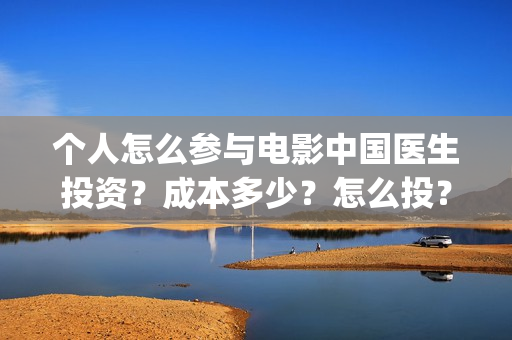 个人怎么参与电影中国医生投资？成本多少？怎么投？(个人怎么参与电商运营)