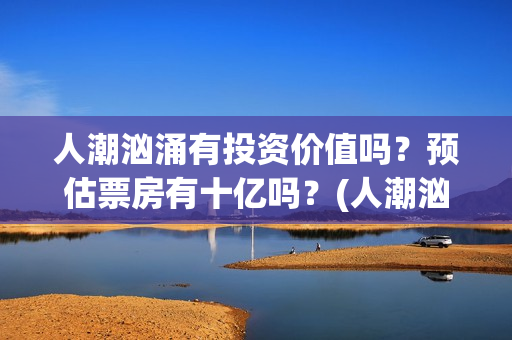人潮汹涌有投资价值吗？预估票房有十亿吗？(人潮汹涌投资成本)