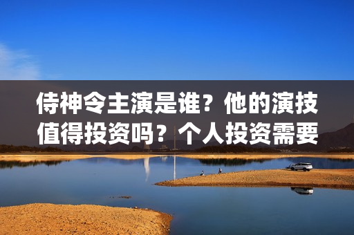 侍神令主演是谁？他的演技值得投资吗？个人投资需要门槛吗？(侍神令主演分别演什么角色)