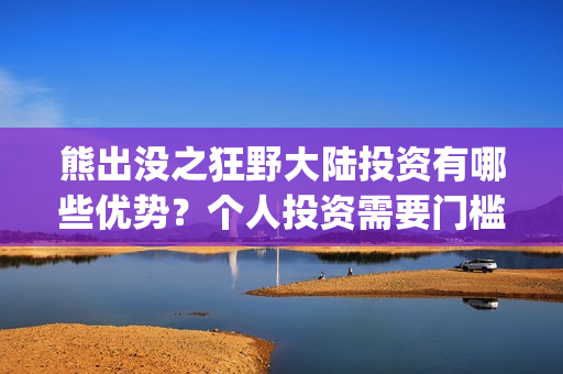 熊出没之狂野大陆投资有哪些优势？个人投资需要门槛吗？(熊出没之狂野大陆电影)