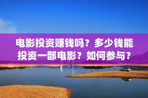 电影投资赚钱吗？多少钱能投资一部电影？如何参与？(投资电影能赚多少钱)