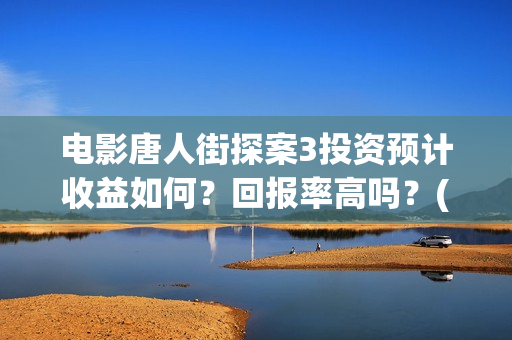 电影唐人街探案3投资预计收益如何？回报率高吗？(电影唐人街探案2)