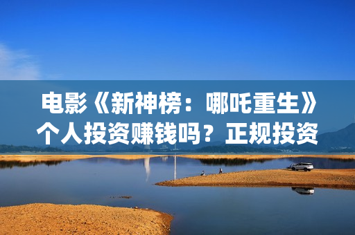 电影《新神榜：哪吒重生》个人投资赚钱吗？正规投资流程是什么?(电影《新神榜:哪吒重生》)