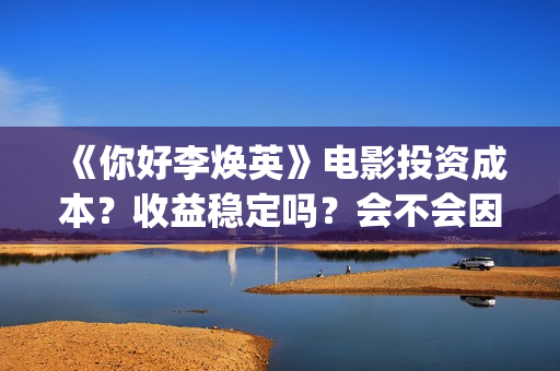 《你好李焕英》电影投资成本？收益稳定吗？会不会因为疫情不上映了？(你好李焕英讲的是什么故事)