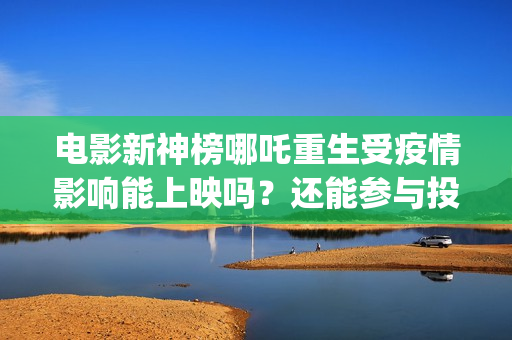 电影新神榜哪吒重生受疫情影响能上映吗？还能参与投资吗(新神榜哪吒 magnet)