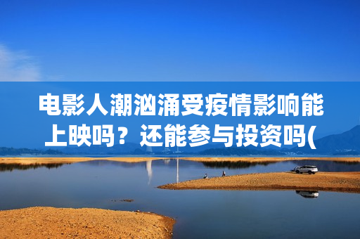 电影人潮汹涌受疫情影响能上映吗？还能参与投资吗(电影人潮汹涌说的是什么)